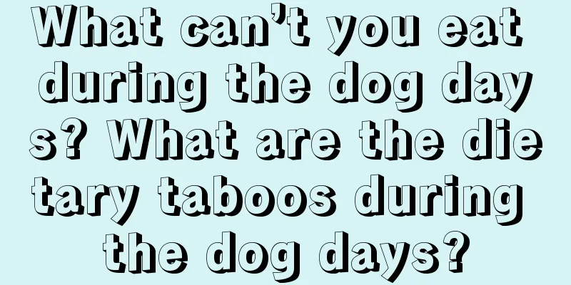 What can’t you eat during the dog days? What are the dietary taboos during the dog days?