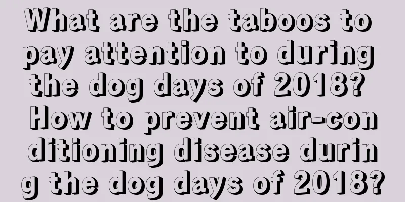 What are the taboos to pay attention to during the dog days of 2018? How to prevent air-conditioning disease during the dog days of 2018?