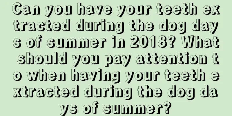Can you have your teeth extracted during the dog days of summer in 2018? What should you pay attention to when having your teeth extracted during the dog days of summer?