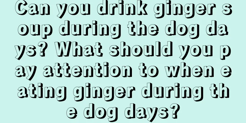 Can you drink ginger soup during the dog days? What should you pay attention to when eating ginger during the dog days?