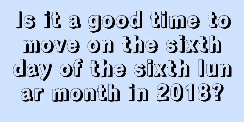 Is it a good time to move on the sixth day of the sixth lunar month in 2018?