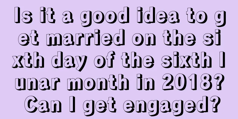 Is it a good idea to get married on the sixth day of the sixth lunar month in 2018? Can I get engaged?