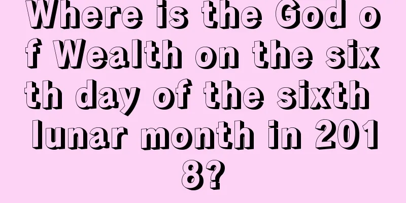 Where is the God of Wealth on the sixth day of the sixth lunar month in 2018?