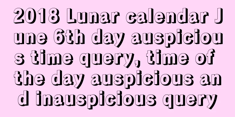 2018 Lunar calendar June 6th day auspicious time query, time of the day auspicious and inauspicious query