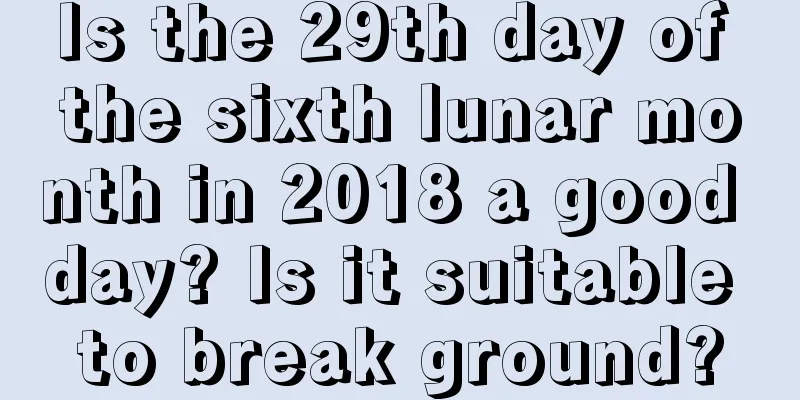 Is the 29th day of the sixth lunar month in 2018 a good day? Is it suitable to break ground?