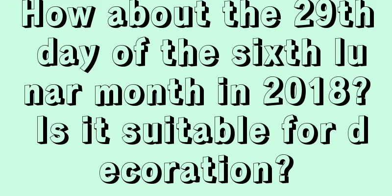 How about the 29th day of the sixth lunar month in 2018? Is it suitable for decoration?