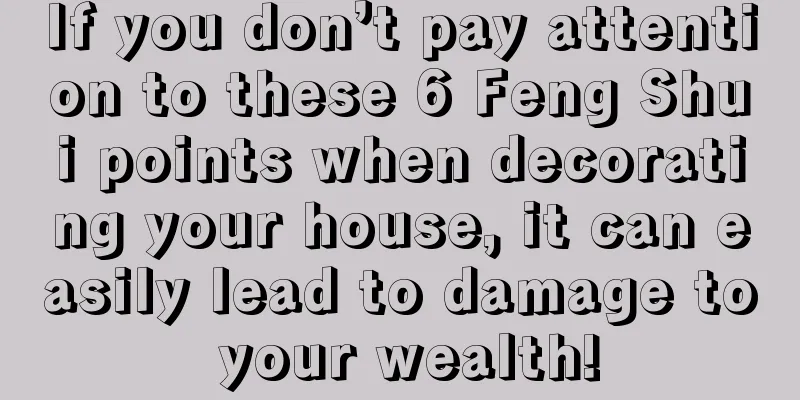 If you don’t pay attention to these 6 Feng Shui points when decorating your house, it can easily lead to damage to your wealth!