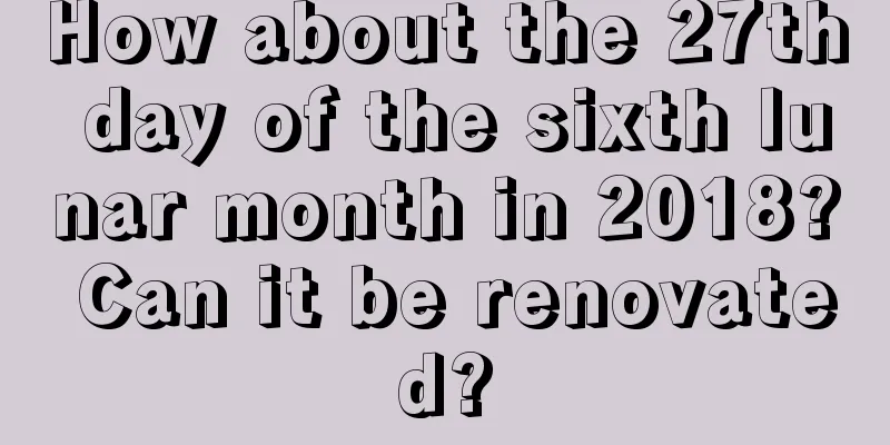 How about the 27th day of the sixth lunar month in 2018? Can it be renovated?