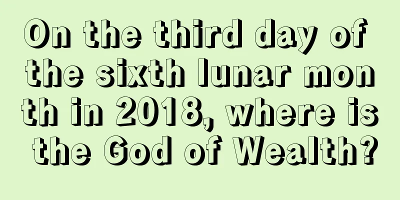 On the third day of the sixth lunar month in 2018, where is the God of Wealth?