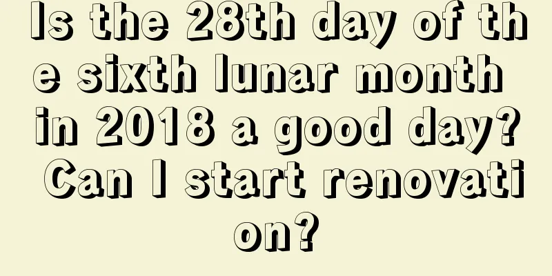 Is the 28th day of the sixth lunar month in 2018 a good day? Can I start renovation?