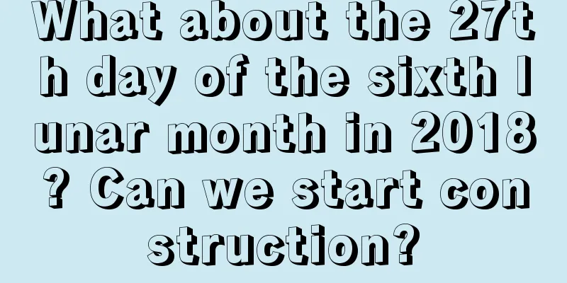 What about the 27th day of the sixth lunar month in 2018? Can we start construction?