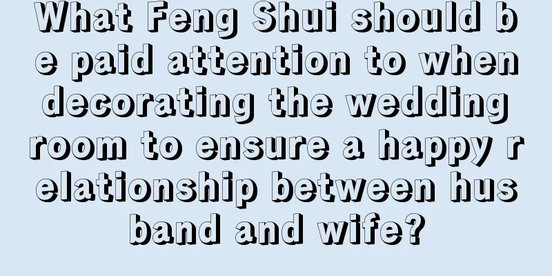 What Feng Shui should be paid attention to when decorating the wedding room to ensure a happy relationship between husband and wife?