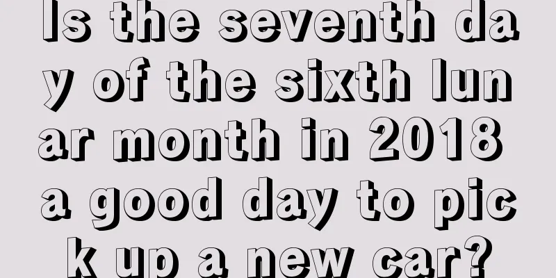 Is the seventh day of the sixth lunar month in 2018 a good day to pick up a new car?