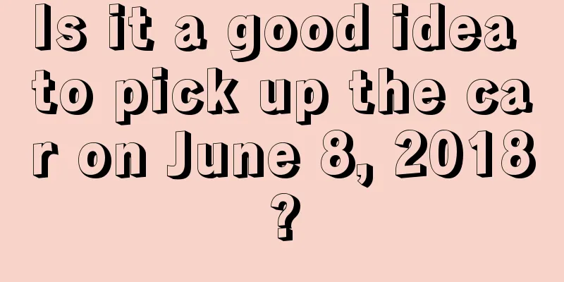 Is it a good idea to pick up the car on June 8, 2018?
