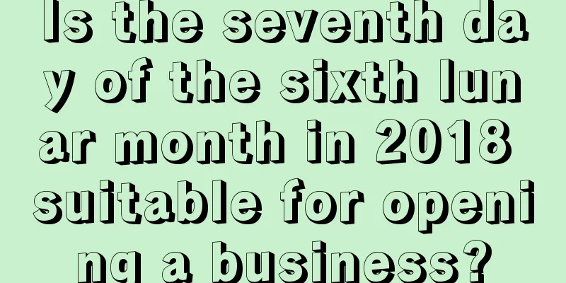 Is the seventh day of the sixth lunar month in 2018 suitable for opening a business?
