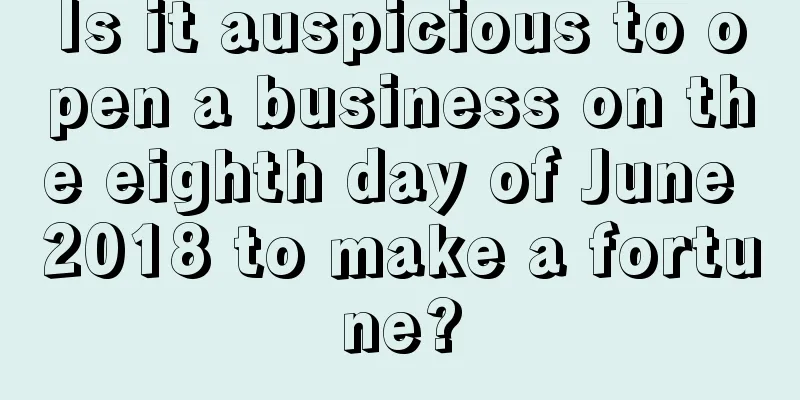 Is it auspicious to open a business on the eighth day of June 2018 to make a fortune?