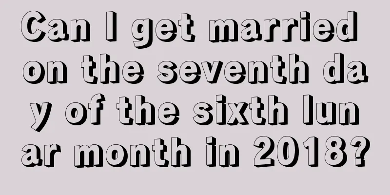 Can I get married on the seventh day of the sixth lunar month in 2018?