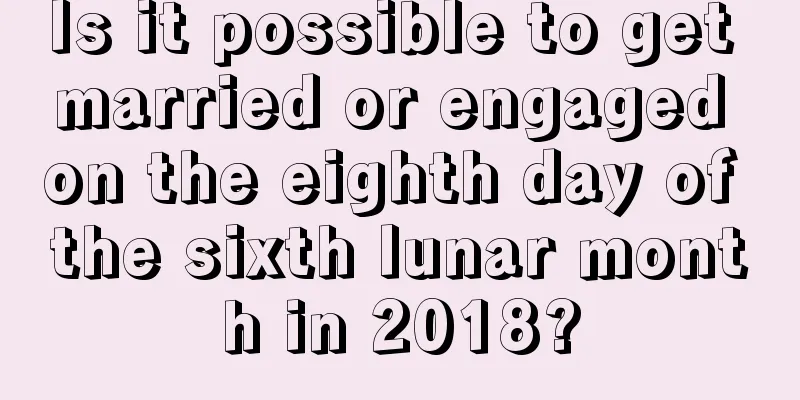 Is it possible to get married or engaged on the eighth day of the sixth lunar month in 2018?