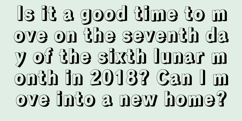 Is it a good time to move on the seventh day of the sixth lunar month in 2018? Can I move into a new home?