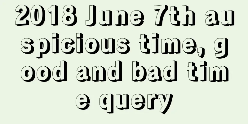 2018 June 7th auspicious time, good and bad time query