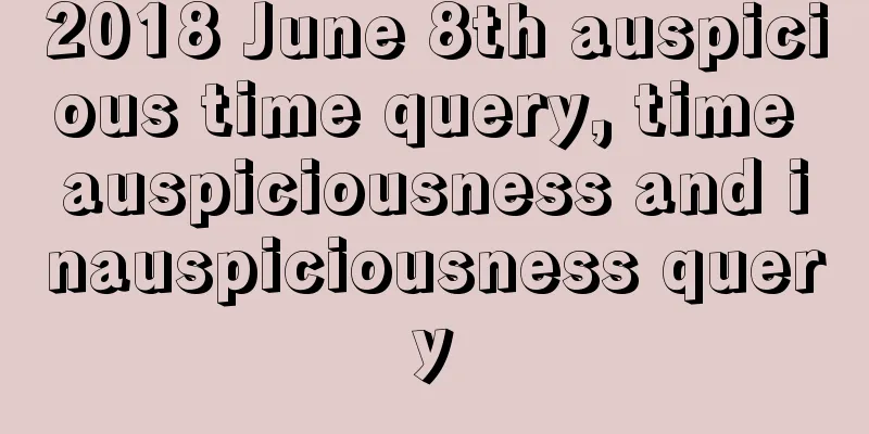 2018 June 8th auspicious time query, time auspiciousness and inauspiciousness query