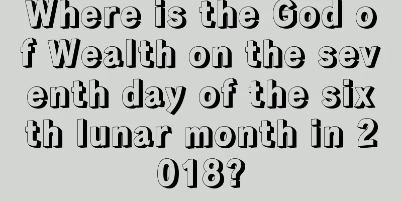 Where is the God of Wealth on the seventh day of the sixth lunar month in 2018?