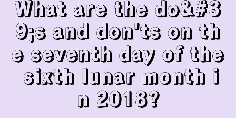 What are the do's and don'ts on the seventh day of the sixth lunar month in 2018?