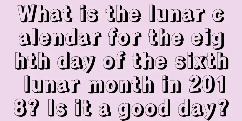 What is the lunar calendar for the eighth day of the sixth lunar month in 2018? Is it a good day?