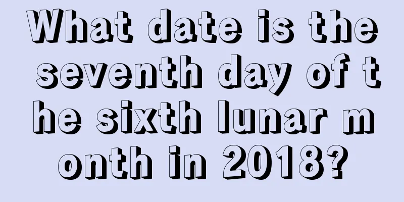 What date is the seventh day of the sixth lunar month in 2018?