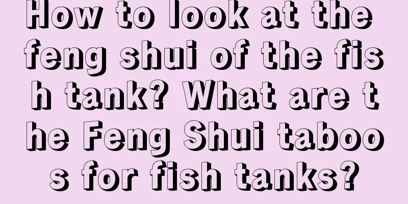 How to look at the feng shui of the fish tank? What are the Feng Shui taboos for fish tanks?