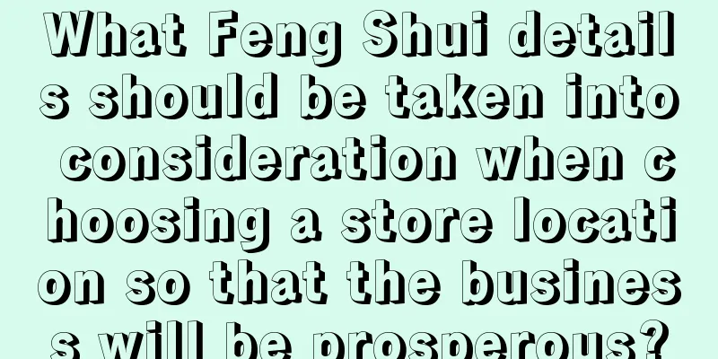What Feng Shui details should be taken into consideration when choosing a store location so that the business will be prosperous?