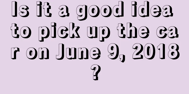 Is it a good idea to pick up the car on June 9, 2018?