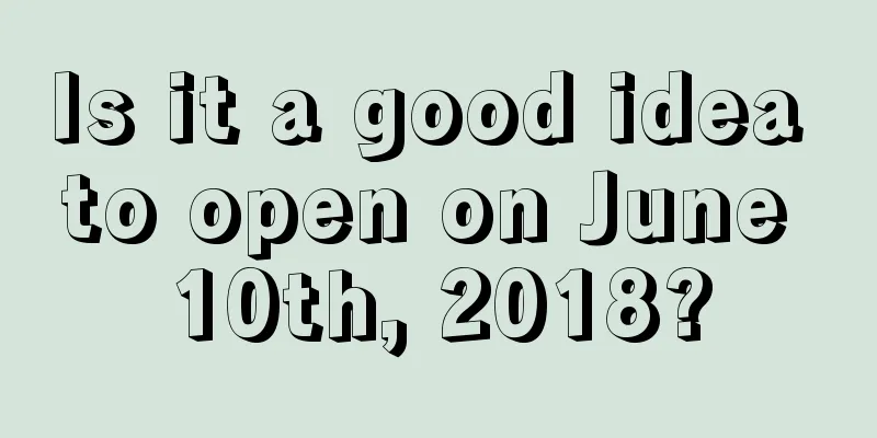 Is it a good idea to open on June 10th, 2018?