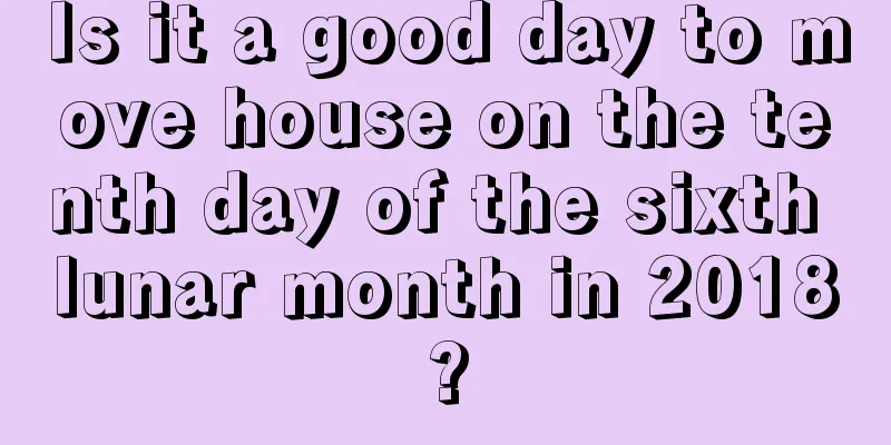 Is it a good day to move house on the tenth day of the sixth lunar month in 2018?
