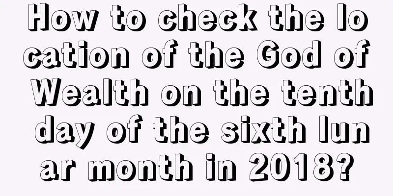 How to check the location of the God of Wealth on the tenth day of the sixth lunar month in 2018?