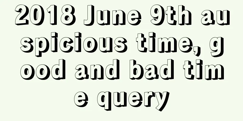 2018 June 9th auspicious time, good and bad time query