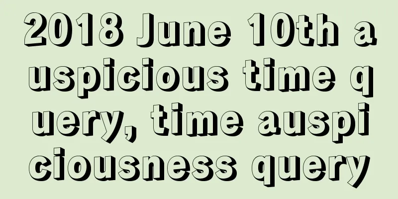 2018 June 10th auspicious time query, time auspiciousness query