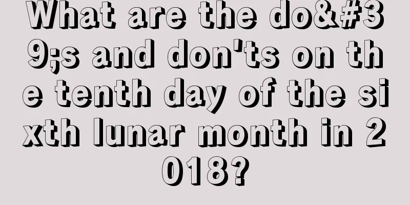 What are the do's and don'ts on the tenth day of the sixth lunar month in 2018?