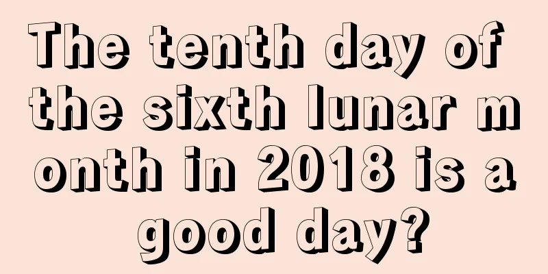 The tenth day of the sixth lunar month in 2018 is a good day?