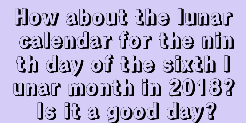How about the lunar calendar for the ninth day of the sixth lunar month in 2018? Is it a good day?