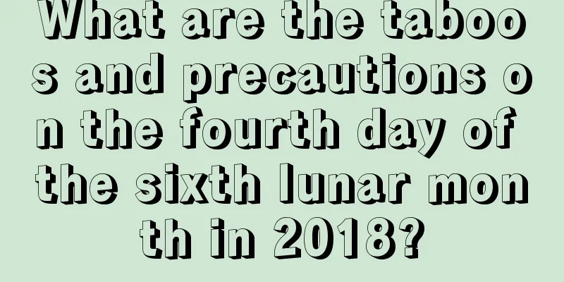 What are the taboos and precautions on the fourth day of the sixth lunar month in 2018?
