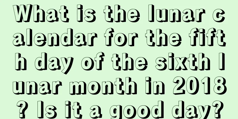 What is the lunar calendar for the fifth day of the sixth lunar month in 2018? Is it a good day?