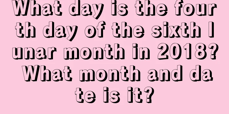 What day is the fourth day of the sixth lunar month in 2018? What month and date is it?
