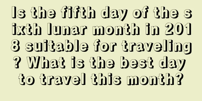 Is the fifth day of the sixth lunar month in 2018 suitable for traveling? What is the best day to travel this month?