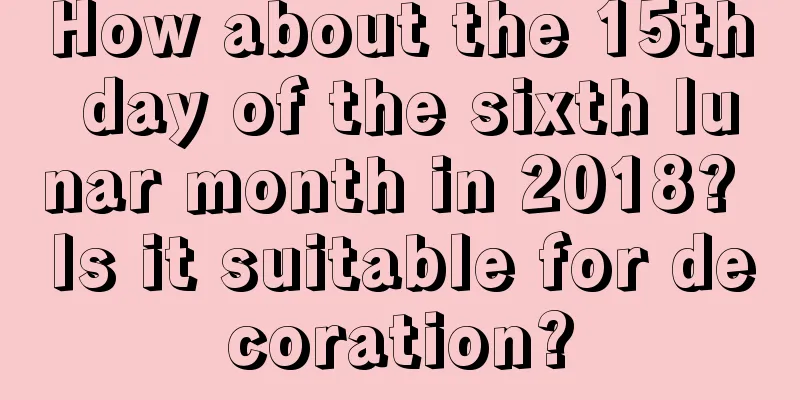 How about the 15th day of the sixth lunar month in 2018? Is it suitable for decoration?