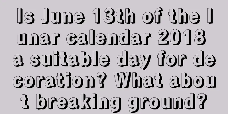 Is June 13th of the lunar calendar 2018 a suitable day for decoration? What about breaking ground?
