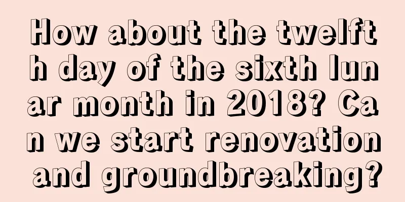 How about the twelfth day of the sixth lunar month in 2018? Can we start renovation and groundbreaking?