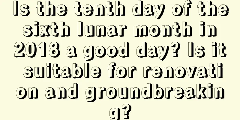 Is the tenth day of the sixth lunar month in 2018 a good day? Is it suitable for renovation and groundbreaking?