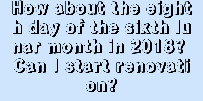How about the eighth day of the sixth lunar month in 2018? Can I start renovation?