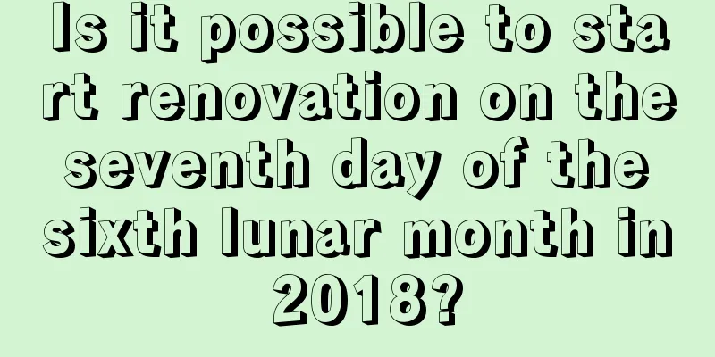 Is it possible to start renovation on the seventh day of the sixth lunar month in 2018?